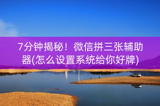 7分钟揭秘！微信拼三张辅助器(怎么设置系统给你好牌)