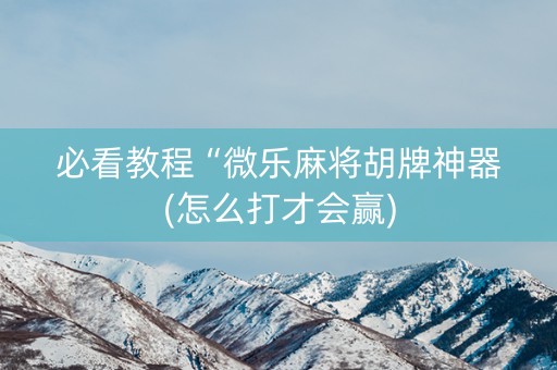 必看教程“微乐麻将胡牌神器(怎么打才会赢)