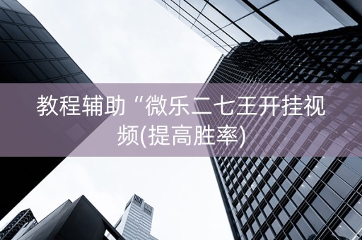 教程辅助“微乐二七王开挂视频(提高胜率)