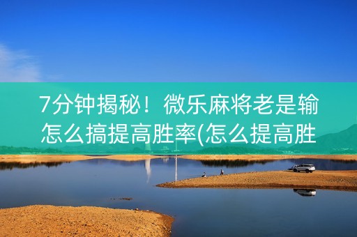 7分钟揭秘！微乐麻将老是输怎么搞提高胜率(怎么提高胜率)
