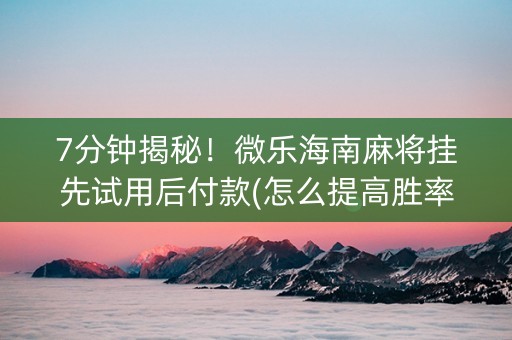 7分钟揭秘！微乐海南麻将挂先试用后付款(怎么提高胜率)