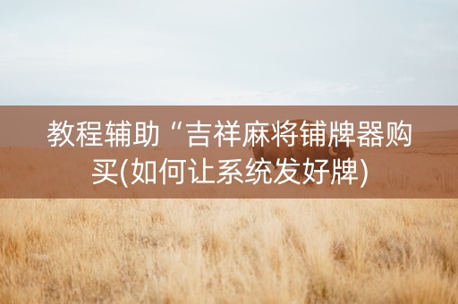 教程辅助“吉祥麻将铺牌器购买(如何让系统发好牌)