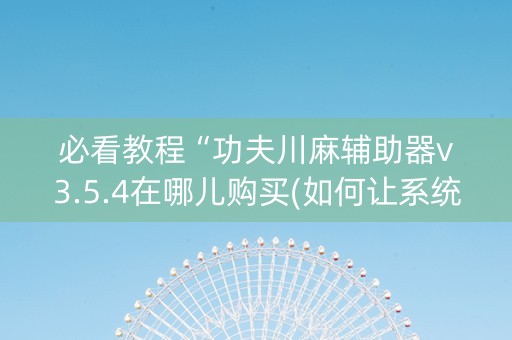 必看教程“功夫川麻辅助器v3.5.4在哪儿购买(如何让系统发好牌)