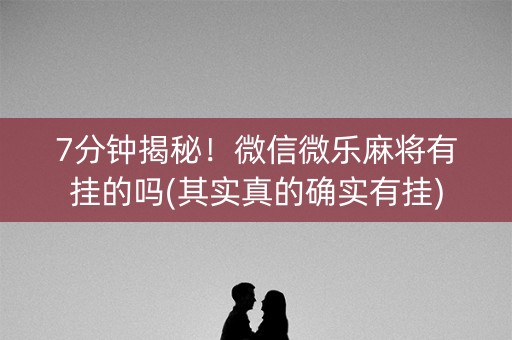 7分钟揭秘！微信微乐麻将有挂的吗(其实真的确实有挂)