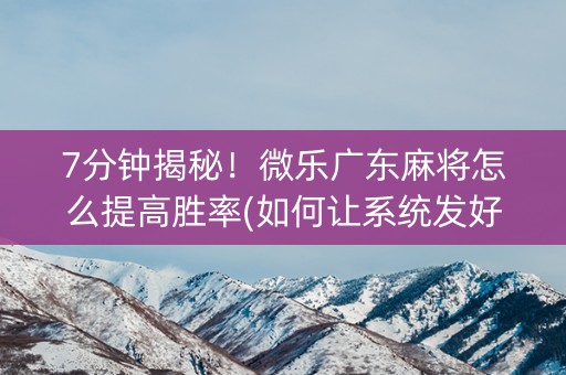 7分钟揭秘！微乐广东麻将怎么提高胜率(如何让系统发好牌)