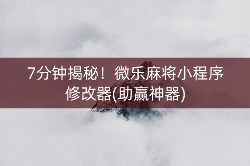7分钟揭秘！微乐麻将小程序修改器(助赢神器)