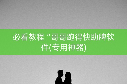 必看教程“哥哥跑得快助牌软件(专用神器)