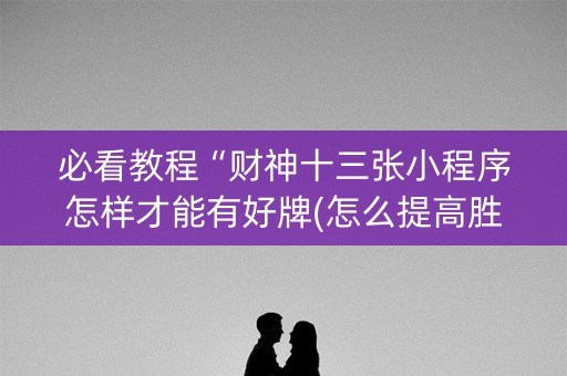 必看教程“财神十三张小程序怎样才能有好牌(怎么提高胜率)