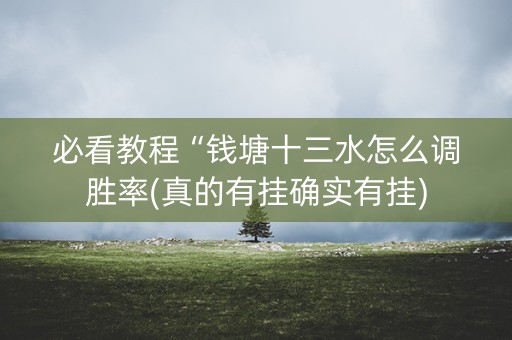 必看教程“钱塘十三水怎么调胜率(真的有挂确实有挂)