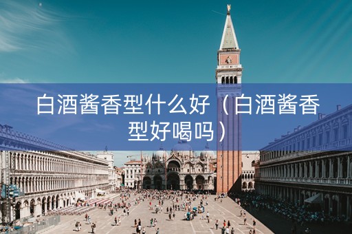 白酒酱香型什么好（白酒酱香型好喝吗）
