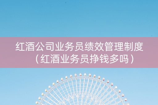 红酒公司业务员绩效管理制度（红酒业务员挣钱多吗）