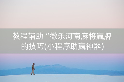 教程辅助“微乐河南麻将赢牌的技巧(小程序助赢神器)