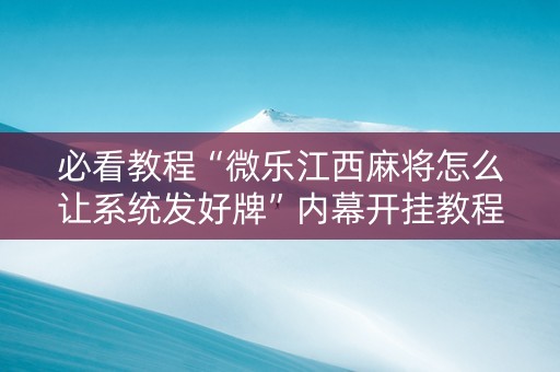 必看教程“微乐江西麻将怎么让系统发好牌”内幕开挂教程