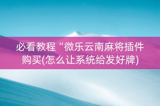 必看教程“微乐云南麻将插件购买(怎么让系统给发好牌)