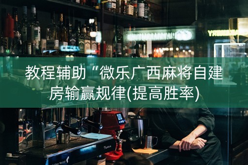 教程辅助“微乐广西麻将自建房输赢规律(提高胜率)