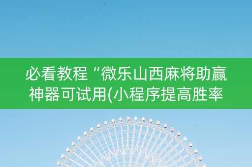 必看教程“微乐山西麻将助赢神器可试用(小程序提高胜率)