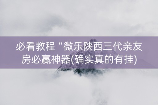 必看教程“微乐陕西三代亲友房必赢神器(确实真的有挂)