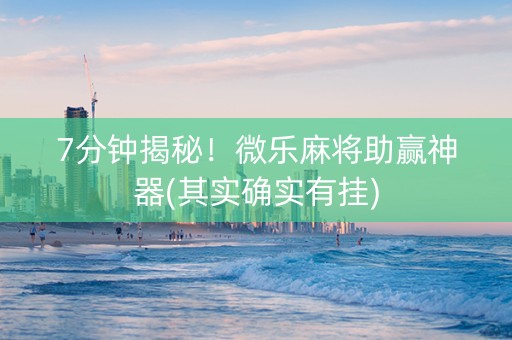 7分钟揭秘！微乐麻将助赢神器(其实确实有挂)