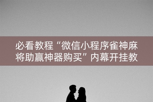 必看教程“微信小程序雀神麻将助赢神器购买”内幕开挂教程