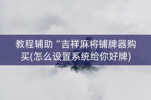 教程辅助“吉祥麻将铺牌器购买(怎么设置系统给你好牌)