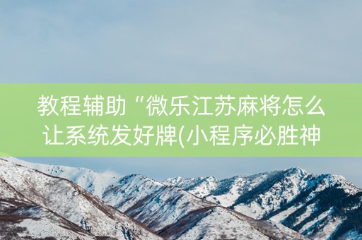 教程辅助“微乐江苏麻将怎么让系统发好牌(小程序必胜神器)