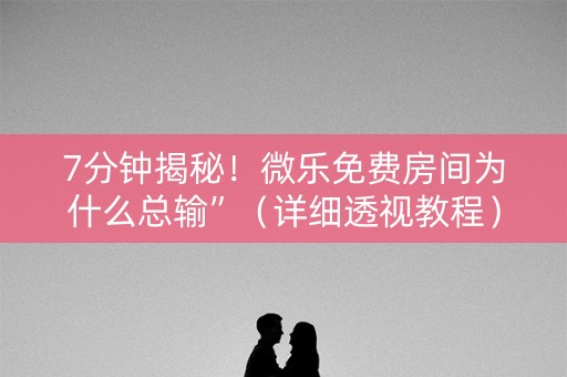 7分钟揭秘！微乐免费房间为什么总输”（详细透视教程）-哔哩哔哩