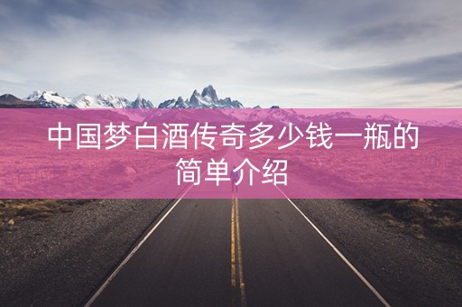 中国梦白酒传奇多少钱一瓶的简单介绍