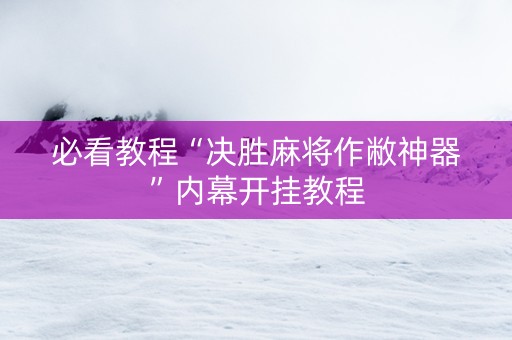 必看教程“决胜麻将作敝神器”内幕开挂教程