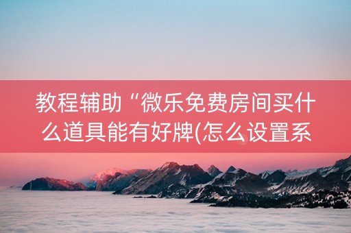教程辅助“微乐免费房间买什么道具能有好牌(怎么设置系统给你好牌)