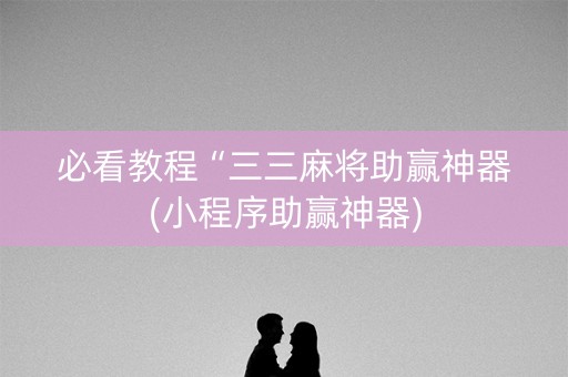 必看教程“三三麻将助赢神器(小程序助赢神器)
