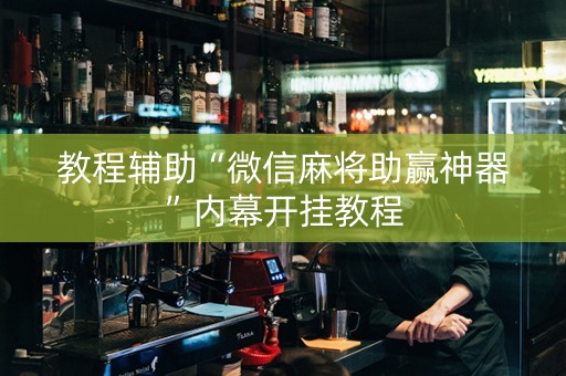 教程辅助“微信麻将助赢神器”内幕开挂教程