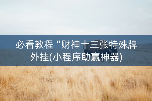 必看教程“财神十三张特殊牌外挂(小程序助赢神器)