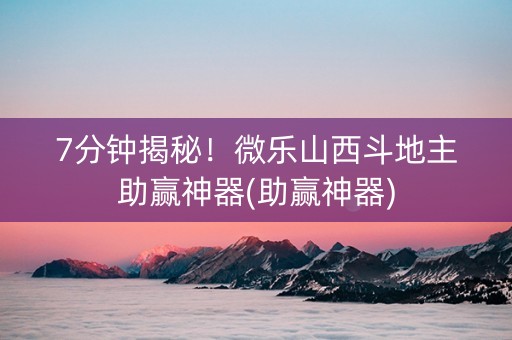 7分钟揭秘！微乐山西斗地主助赢神器(助赢神器)
