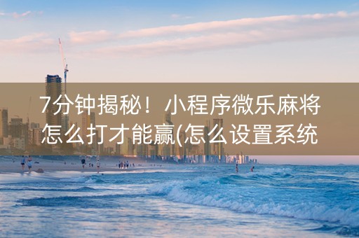 7分钟揭秘！小程序微乐麻将怎么打才能赢(怎么设置系统给你好牌)