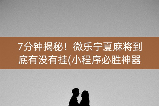 7分钟揭秘！微乐宁夏麻将到底有没有挂(小程序必胜神器)