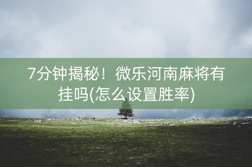 7分钟揭秘！微乐河南麻将有挂吗(怎么设置胜率)