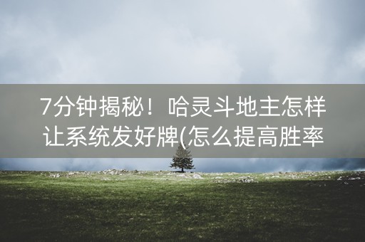 7分钟揭秘！哈灵斗地主怎样让系统发好牌(怎么提高胜率)