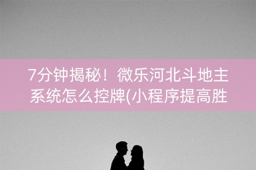 7分钟揭秘！微乐河北斗地主系统怎么控牌(小程序提高胜率)