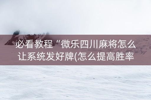必看教程“微乐四川麻将怎么让系统发好牌(怎么提高胜率)