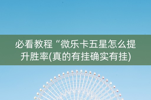 必看教程“微乐卡五星怎么提升胜率(真的有挂确实有挂)