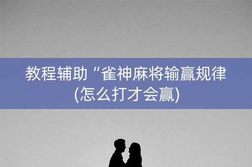 教程辅助“雀神麻将输赢规律(怎么打才会赢)