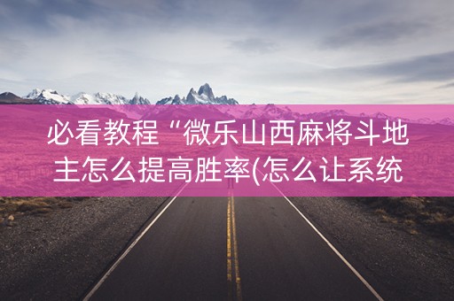 必看教程“微乐山西麻将斗地主怎么提高胜率(怎么让系统给发好牌)