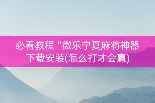 必看教程“微乐宁夏麻将神器下载安装(怎么打才会赢)