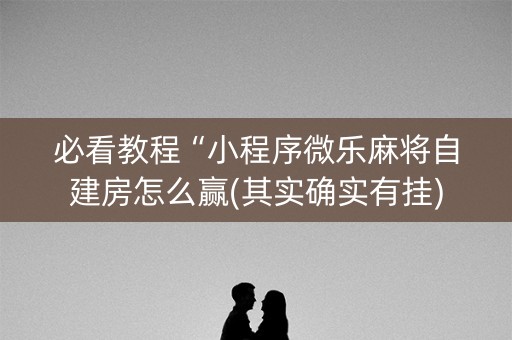 必看教程“小程序微乐麻将自建房怎么赢(其实确实有挂)