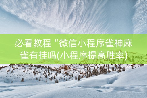 必看教程“微信小程序雀神麻雀有挂吗(小程序提高胜率)