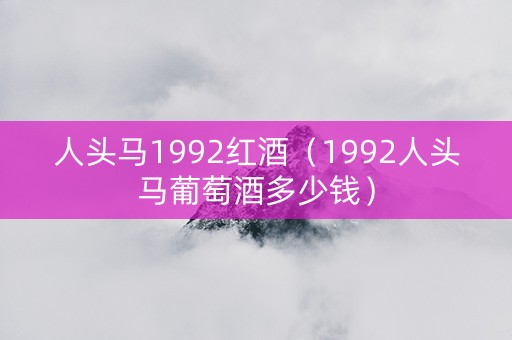 人头马1992红酒（1992人头马葡萄酒多少钱）