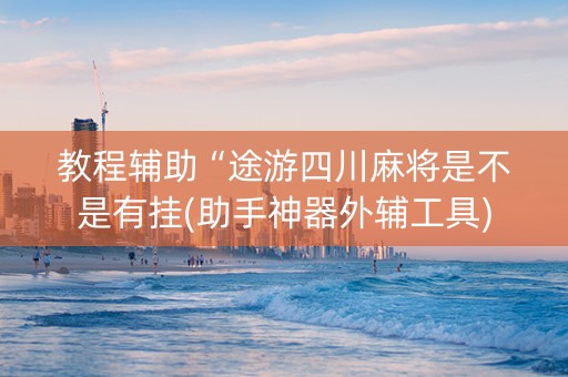 教程辅助“途游四川麻将是不是有挂(助手神器外辅工具)