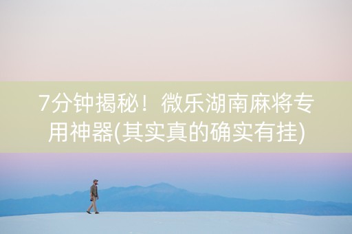 7分钟揭秘！微乐湖南麻将专用神器(其实真的确实有挂)