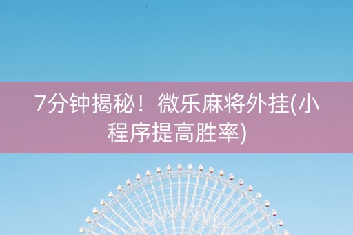 7分钟揭秘！微乐麻将外挂(小程序提高胜率)