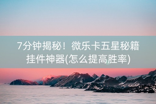 7分钟揭秘！微乐卡五星秘籍挂件神器(怎么提高胜率)
